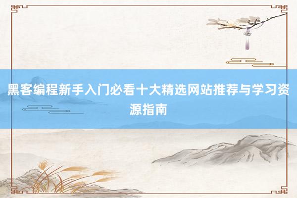 黑客编程新手入门必看十大精选网站推荐与学习资源指南