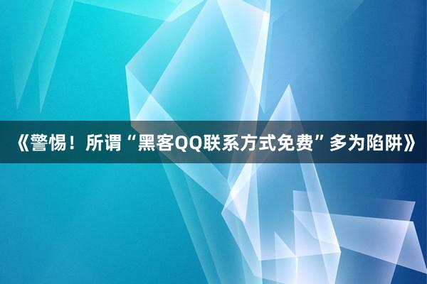 《警惕！所谓“黑客QQ联系方式免费”多为陷阱》