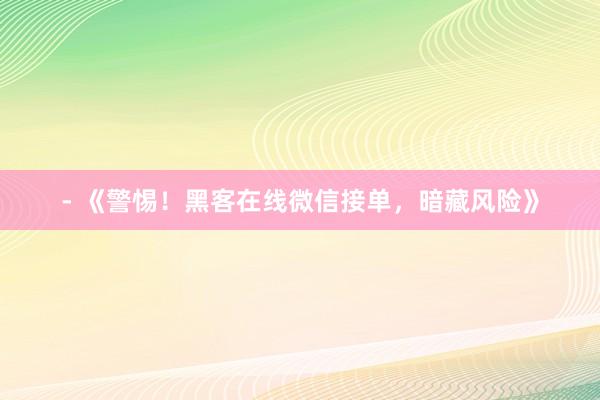 - 《警惕！黑客在线微信接单，暗藏风险》