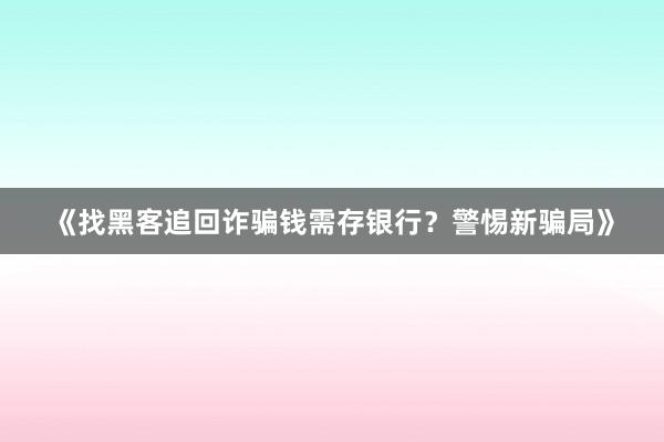 《找黑客追回诈骗钱需存银行？警惕新骗局》