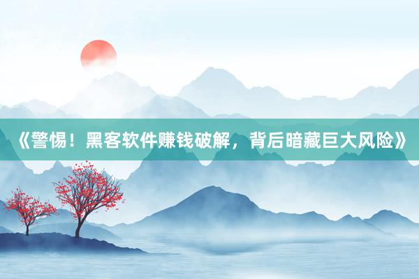 《警惕！黑客软件赚钱破解，背后暗藏巨大风险》