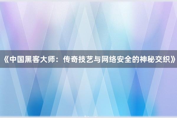 《中国黑客大师：传奇技艺与网络安全的神秘交织》