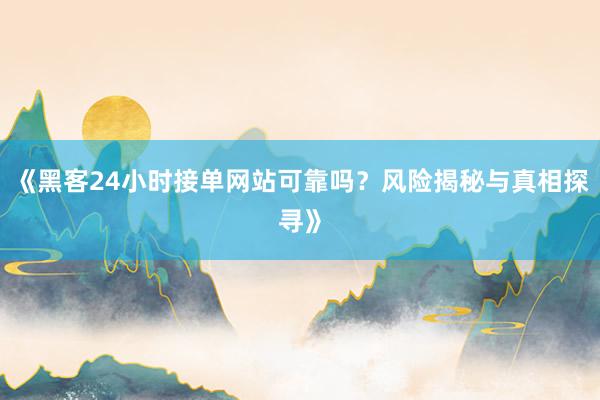 《黑客24小时接单网站可靠吗？风险揭秘与真相探寻》