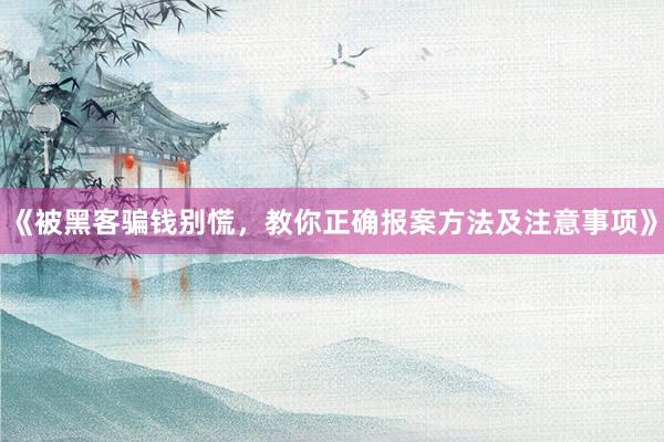 《被黑客骗钱别慌，教你正确报案方法及注意事项》